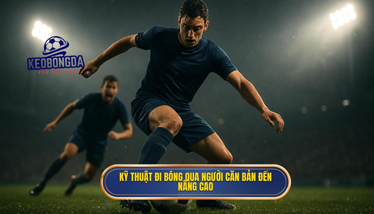 Các Kỹ Thuật Đi Bóng Qua Người Căn Bản Đến Nâng Cao