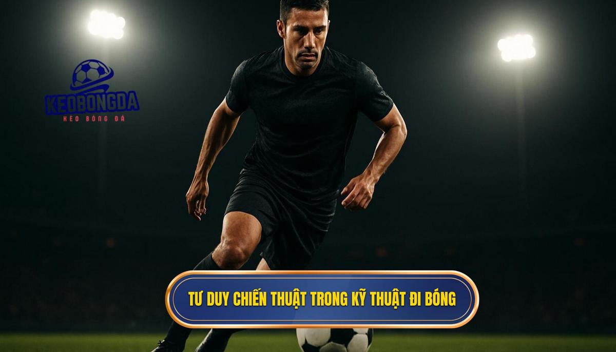 Tư Duy Chiến Thuật Định Hình Kỹ Thuật Đi Bóng Qua Người
