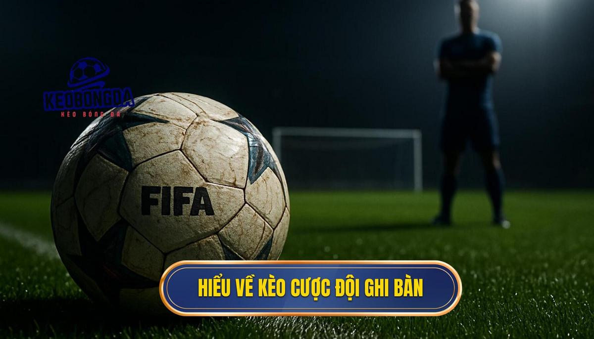Hiểu sâu về bản chất của kèo cược đội ghi bàn